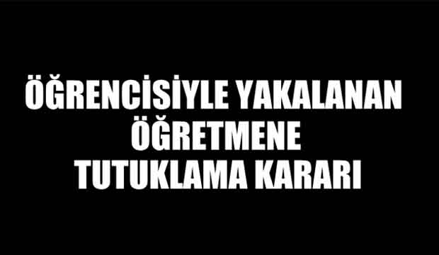 Öğrencisiyle yakalanan öğretmene tutuklama kararı 