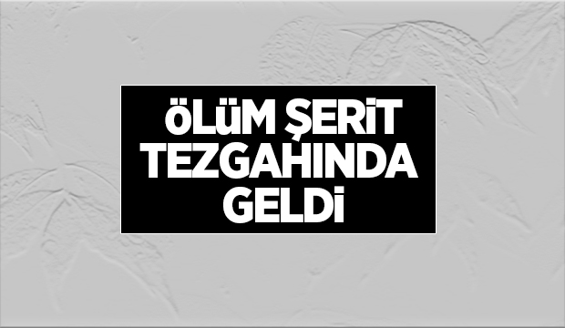 Ölüm şerit tezgahında geldi 