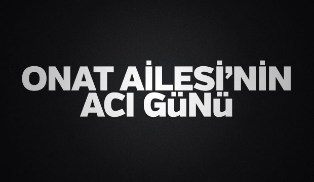 Onat Ailesi'nin Acı Günü