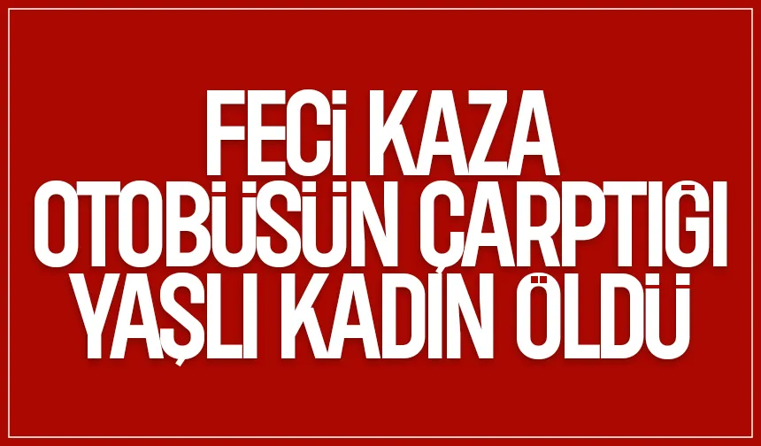 Otobüsün çarptığı kadın hayatını kaybetti