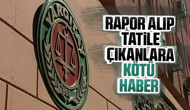 Rapor alıp tatile çıkanlara kötü haber
