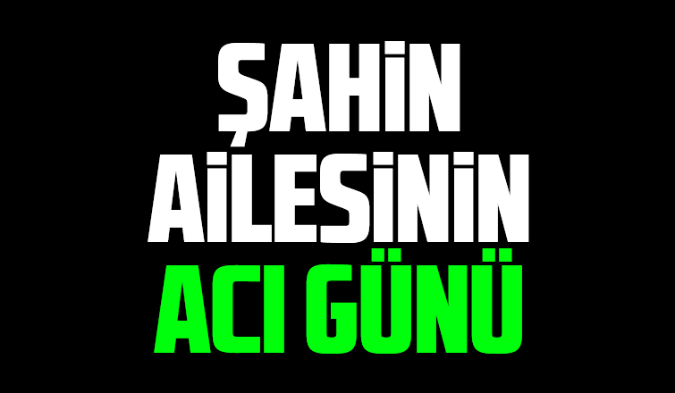 Şahin ailesinin acı kaybı