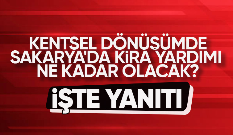 Sakarya da kentsel dönüşüm için yapılacak kira yardımı belli oldu