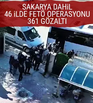 Sakarya dahil 46 ilde büyük FETÖ operasyonu