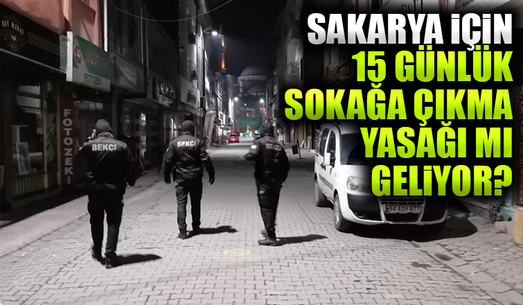 Sakarya için 15 günlük sokağa çıkma yasağı mı geliyor?