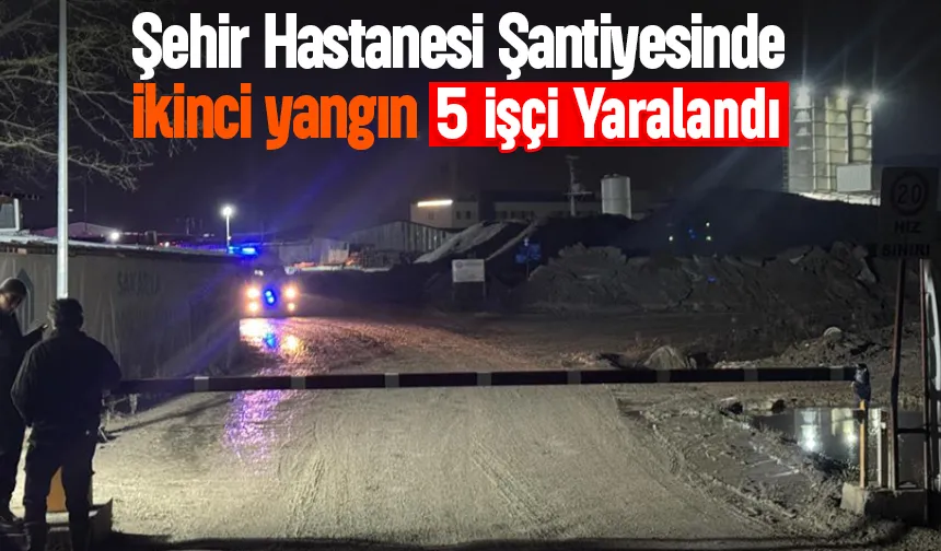Sakarya Şehir Hastanesi şantiyesi'nde yeni yangın: 5 işçi yaralı