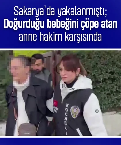 Sakarya'da yakalanmıştı; Doğurduğu bebeğini çöpe atan anne hakim karşısında