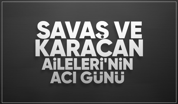 Savaş Ve Karacan Aileleri'nin acı kaybı