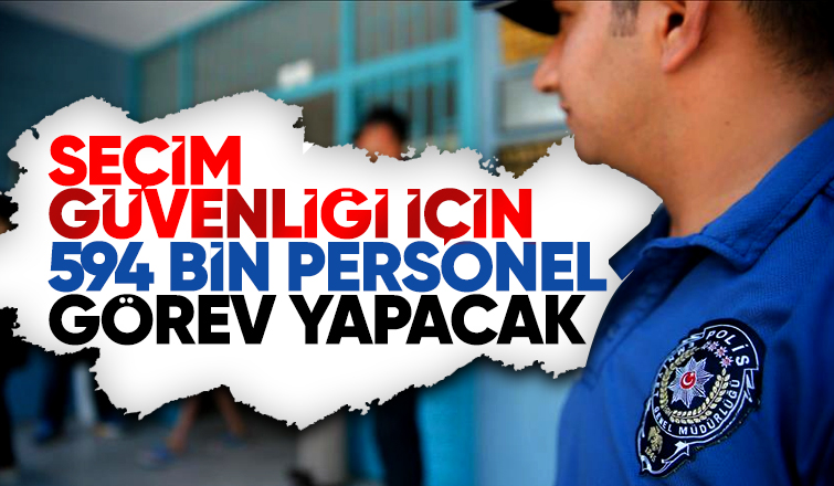 Seçimin güvenliğini 594 bin personel sağlayacak