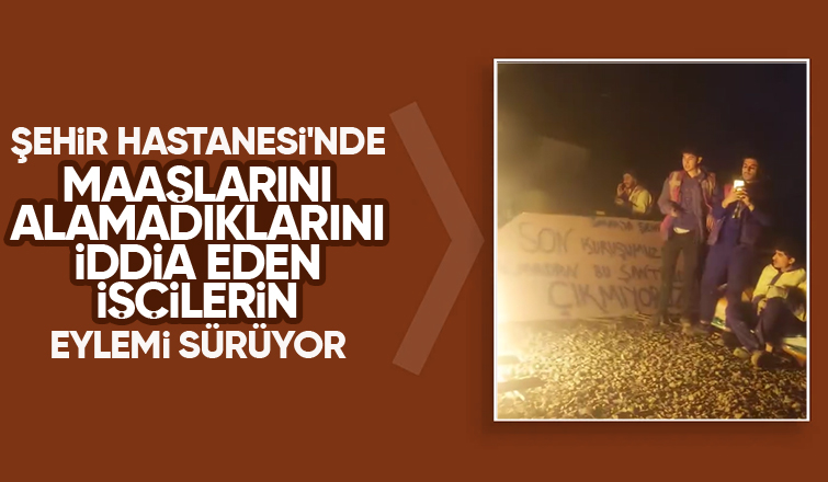 Şehir Hastanesi inşaatında işçilerin eylemi devam ediyor