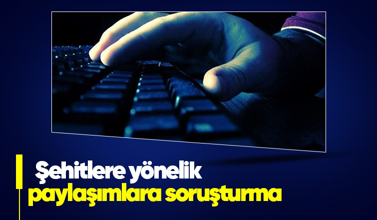 Şehitlere yönelik suç içeren paylaşımlara soruşturma