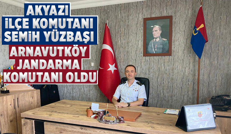 Semih Yüzbaşı Arnavutköy İlçe Jandarma komutanlığına atandı