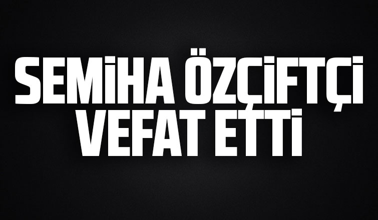 Semiha Özçiftçi vefat etti