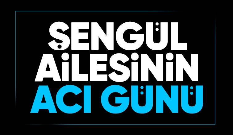 Şengül ailesinin acı kaybı