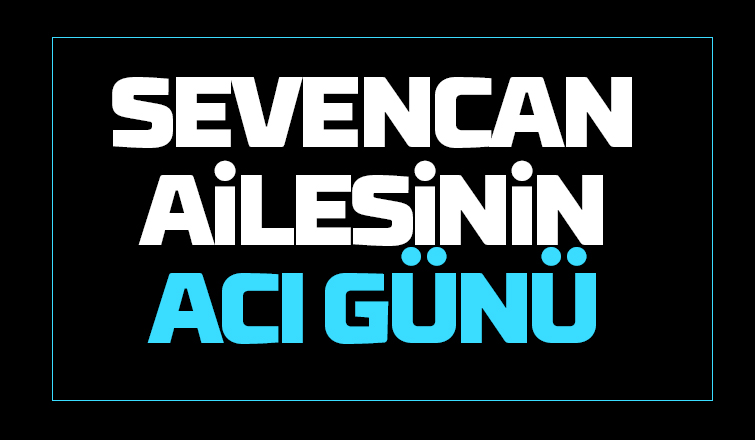 Sevencan ailesinin acı günü