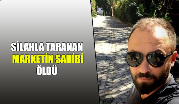 Silahla taranan marketin sahibi öldü