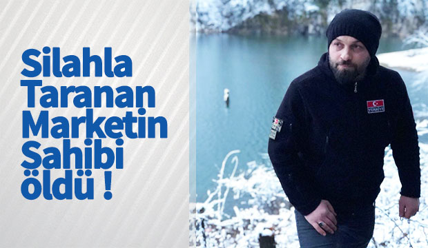 Silahla taranan marketin sahibi öldü