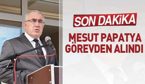 SON DAKİKA MESUT PAPATYA GÖREVDEN ALINDI