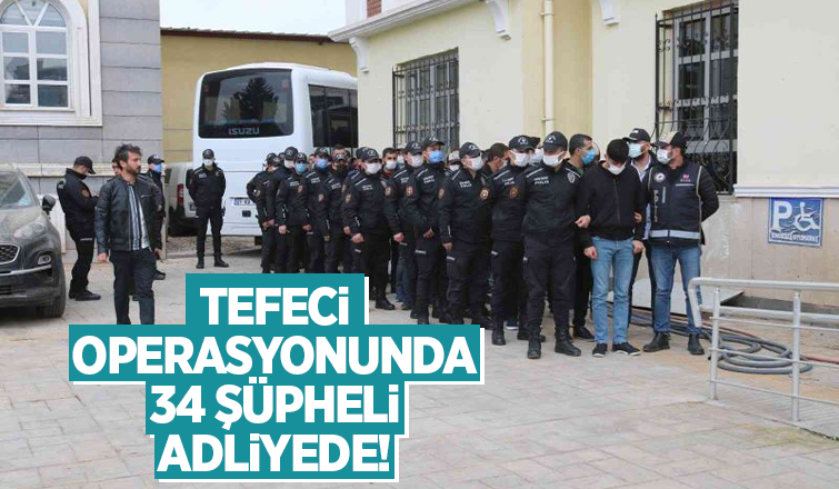 Tefeci operasyonunda 34 şüpheli adliyeye sevk edildi