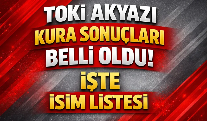 TOKİ Akyazı kura sonuçları belli oldu; İşte isim listesi