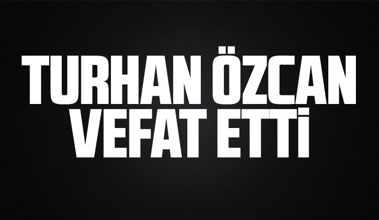 Turhan Özcan vefat etti