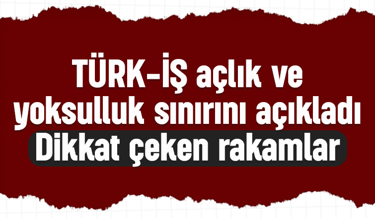 Türk iş açlık ve yoksulluk sınırını açıkladı