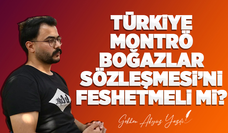 TÜRKİYE, MONTRÖ BOĞAZLAR SÖZLEŞMESİNİ FESHETMELİ Mİ?