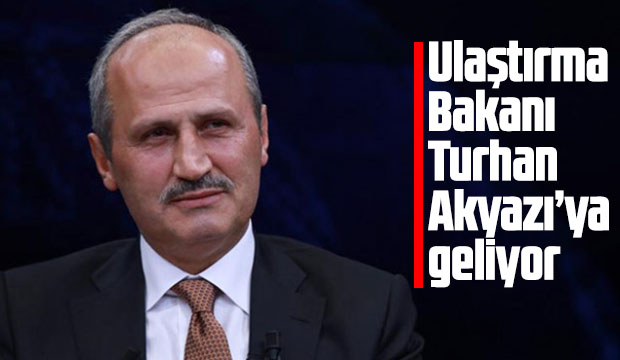 Ulaştırma Bakanı Turhan Akyazıya geliyor