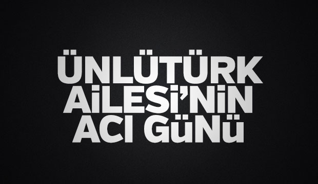 Ünlütürk ailesinin acı günü
