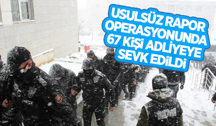 Usulsüz rapor operasyonunda 67 şüpheli adliyede