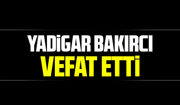 Yadigar Bakırcı vefat etti