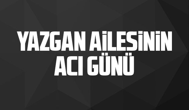 Yazgan ailesinin acı günü