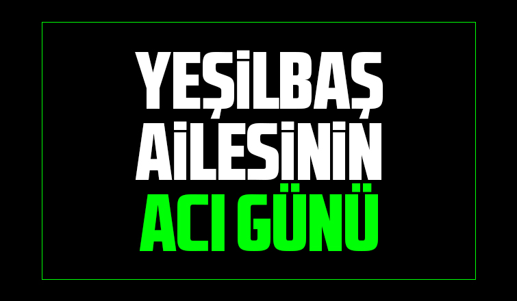 Yeşilbaş ailesinin acı kaybı
