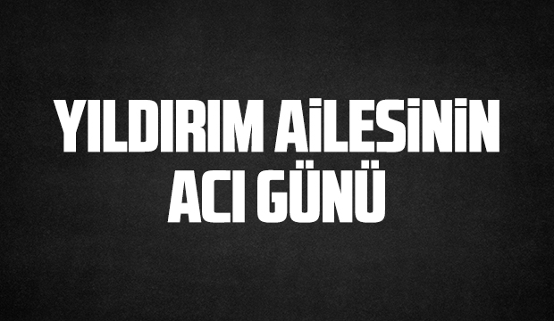 Yıldırım Ailesinin Acı Günü