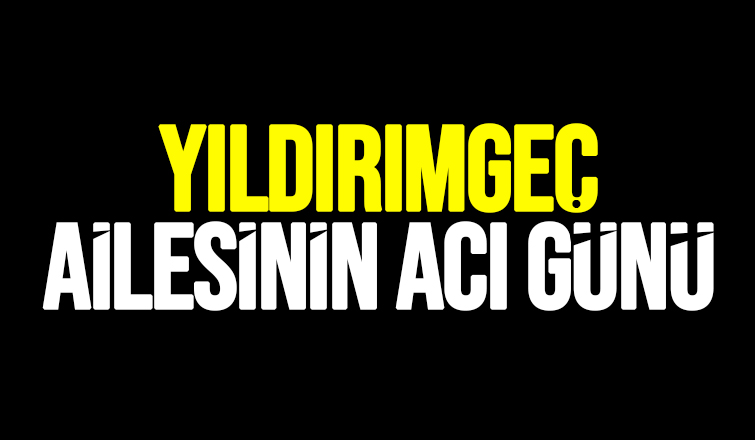 Yıldırımgeç Ailesinin acı günü 