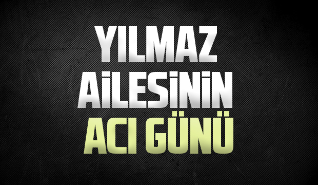 Yılmaz ailesinin acı günü
