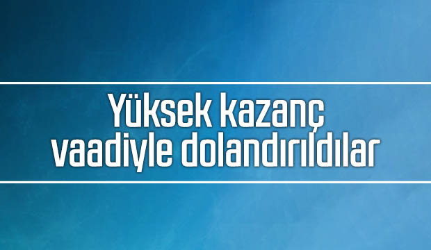Yüksek kazanç vaadiyle dolandırıldılar