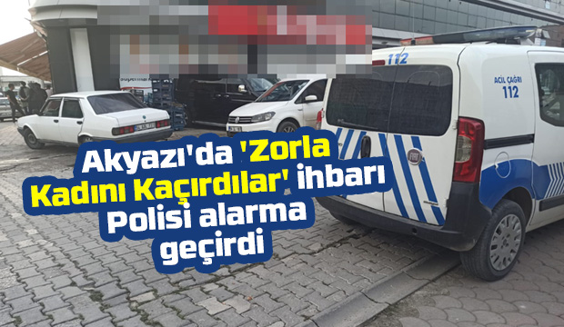 Zorla Kadını Kaçırdılar ihbarı  Akyazı polisini alarma geçirdi